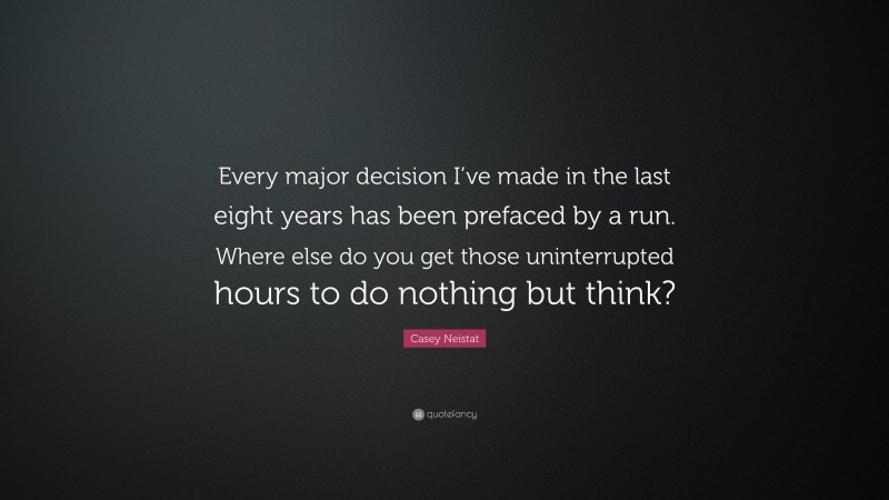 Casey Neistat Quote: “Every major decision I’ve made in the last eight years has been prefaced by a run. Where else do you get those uninterrupted hours to do nothing but think?”