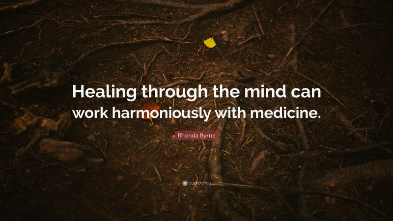 Rhonda Byrne Quote: “Healing through the mind can work harmoniously with medicine.”