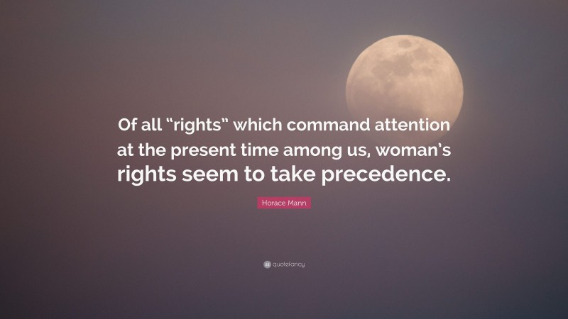 Horace Mann Quote: “Of all “rights” which command attention at the present time among us, woman’s rights seem to take precedence.”
