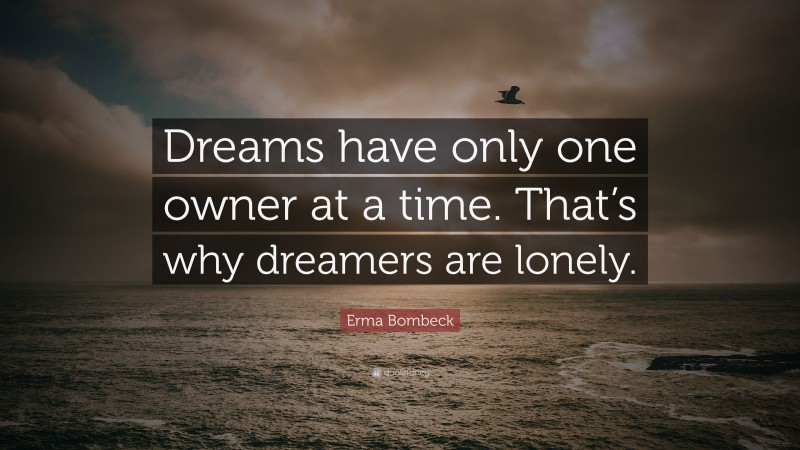 Erma Bombeck Quote: “Dreams have only one owner at a time. That’s why dreamers are lonely.”