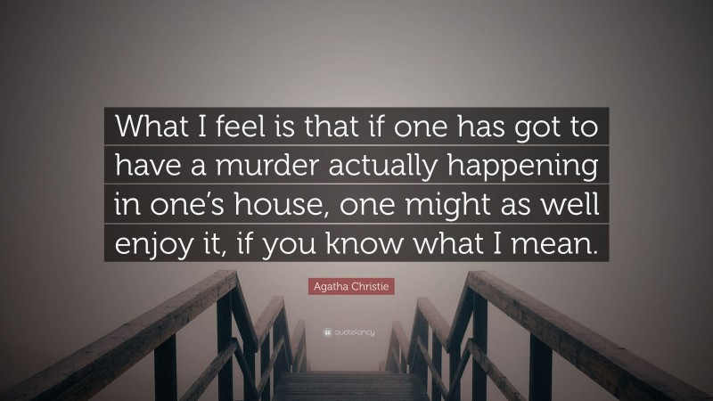 Agatha Christie Quote: “What I feel is that if one has got to have a murder actually happening in one’s house, one might as well enjoy it, if you know what I mean.”