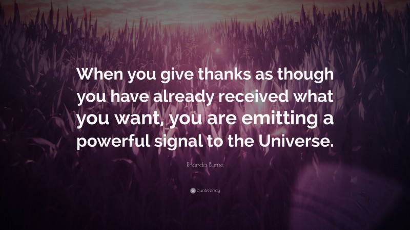 Rhonda Byrne Quote: “When you give thanks as though you have already received what you want, you are emitting a powerful signal to the Universe.”