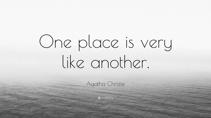 Agatha Christie Quote: “One place is very like another.”