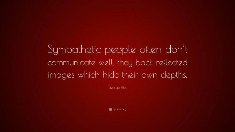 George Eliot Quote: “Sympathetic people often don’t communicate well, they back reflected images which hide their own depths.”