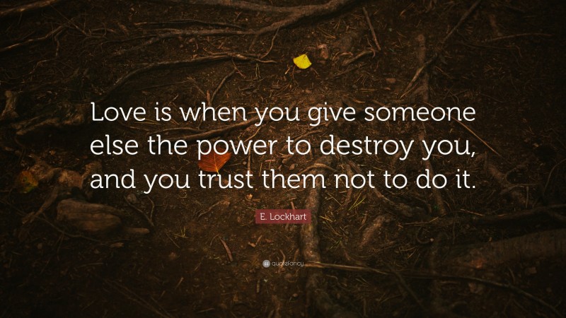 E. Lockhart Quote: “Love is when you give someone else the power to destroy you, and you trust them not to do it.”