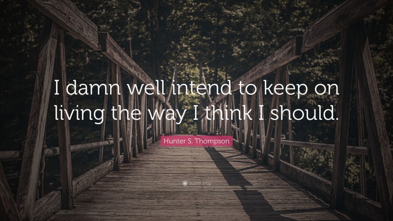 Hunter S. Thompson Quote: “I damn well intend to keep on living the way I think I should.”
