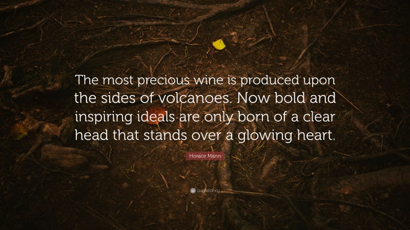 Horace Mann Quote: “The most precious wine is produced upon the sides of volcanoes. Now bold and inspiring ideals are only born of a clear head that stands over a glowing heart.”