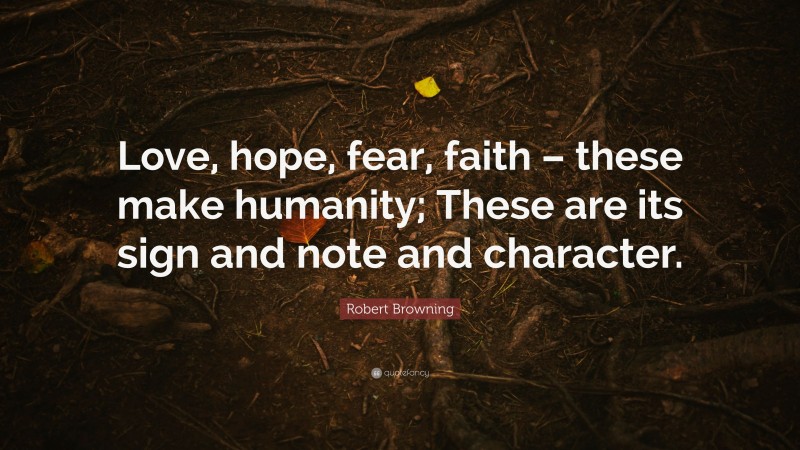 Robert Browning Quote: “Love, hope, fear, faith – these make humanity; These are its sign and note and character.”