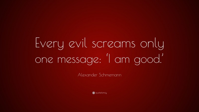 Alexander Schmemann Quote: “Every evil screams only one message: ‘I am good.’”
