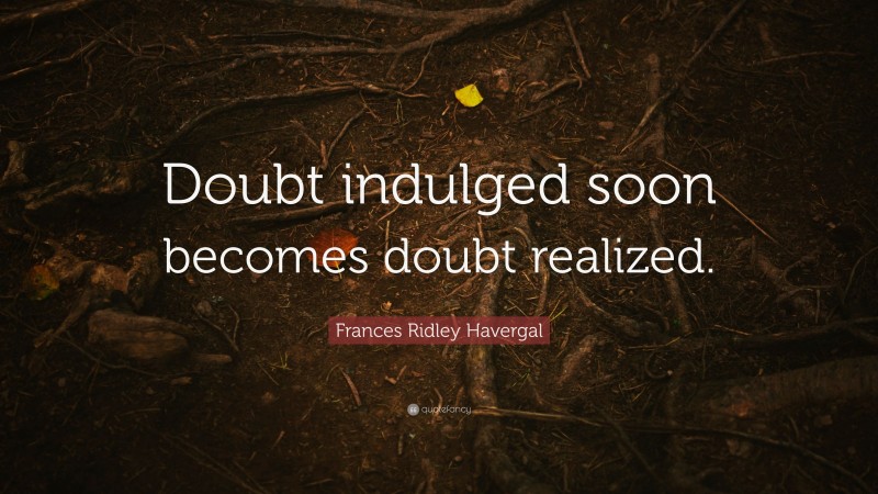 Frances Ridley Havergal Quote: “Doubt indulged soon becomes doubt realized.”