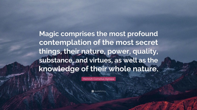 Heinrich Cornelius Agrippa Quote: “Magic comprises the most profound contemplation of the most secret things, their nature, power, quality, substance, and virtues, as well as the knowledge of their whole nature.”