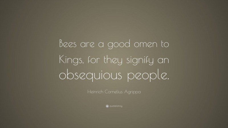 Heinrich Cornelius Agrippa Quote: “Bees are a good omen to Kings, for they signify an obsequious people.”