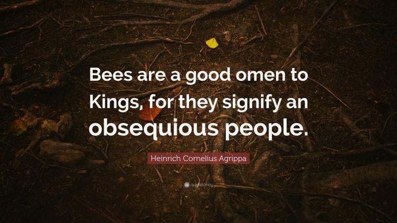 Heinrich Cornelius Agrippa Quote: “Bees are a good omen to Kings, for they signify an obsequious people.”