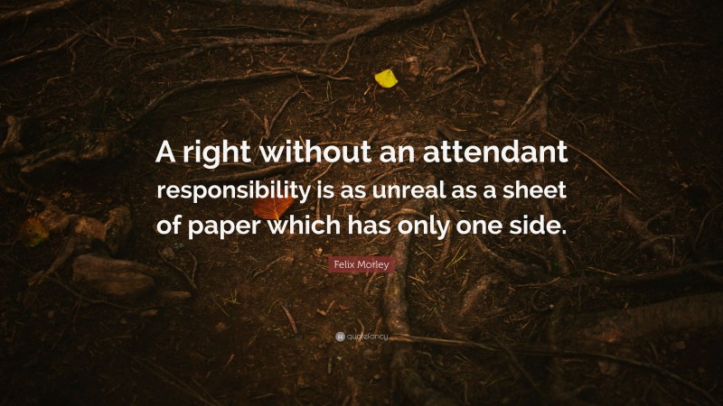 Felix Morley Quote: “A right without an attendant responsibility is as unreal as a sheet of paper which has only one side.”