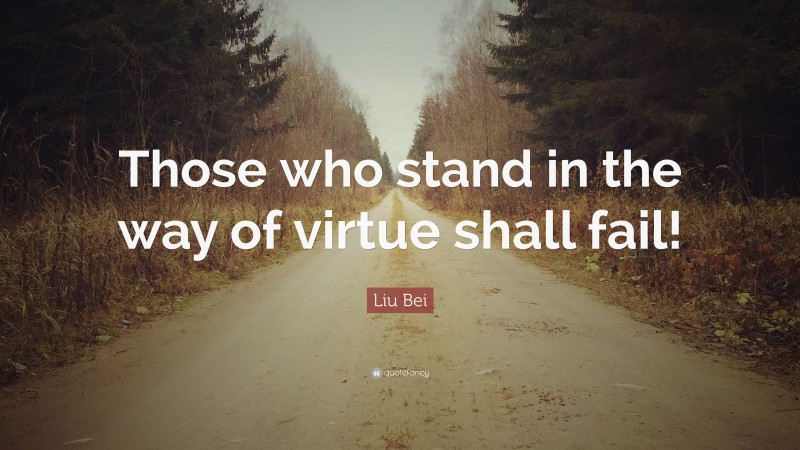 Liu Bei Quote: “Those who stand in the way of virtue shall fail!”