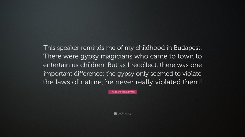 Theodore von Karman Quote: “This speaker reminds me of my childhood in Budapest. There were gypsy magicians who came to town to entertain us children. But as I recollect, there was one important difference: the gypsy only seemed to violate the laws of nature, he never really violated them!”