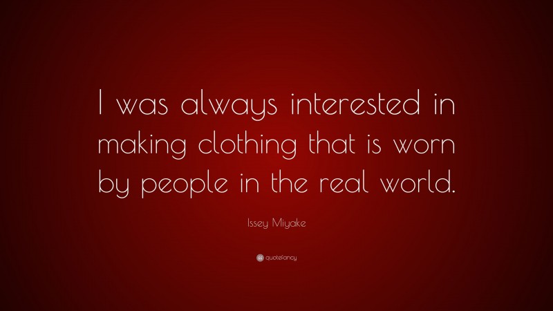 Issey Miyake Quote: “I was always interested in making clothing that is worn by people in the real world.”