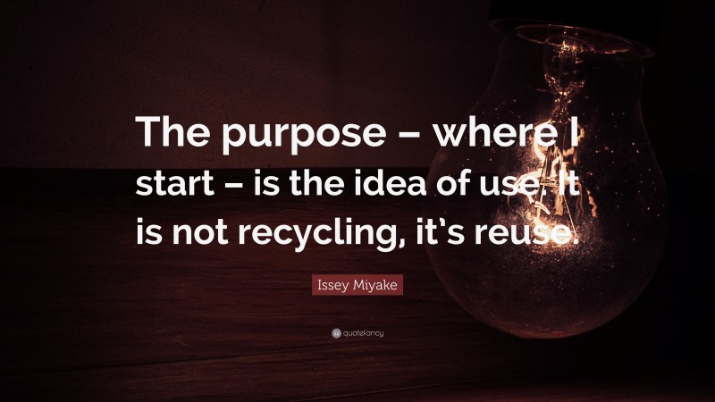 Issey Miyake Quote: “The purpose – where I start – is the idea of use. It is not recycling, it’s reuse.”