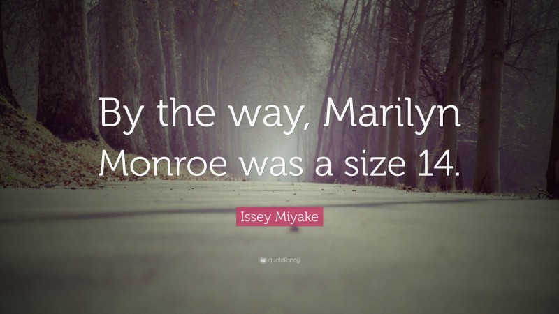 Issey Miyake Quote: “By the way, Marilyn Monroe was a size 14.”