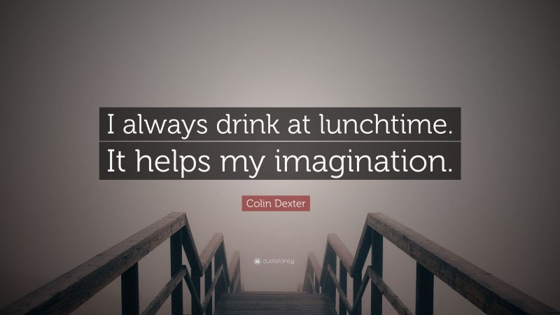 Colin Dexter Quote: “I always drink at lunchtime. It helps my imagination.”