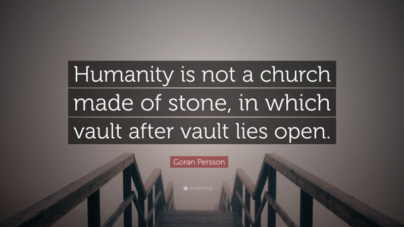Goran Persson Quote: “Humanity is not a church made of stone, in which vault after vault lies open.”
