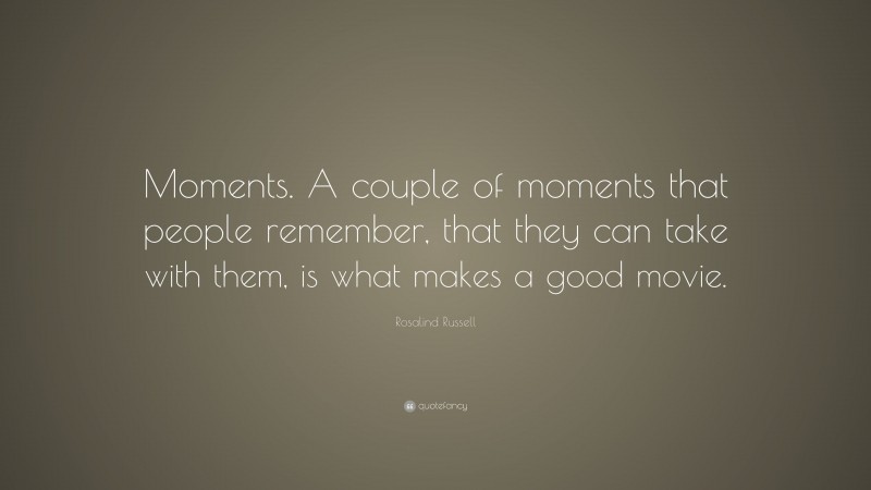Rosalind Russell Quote: “Moments. A couple of moments that people remember, that they can take with them, is what makes a good movie.”