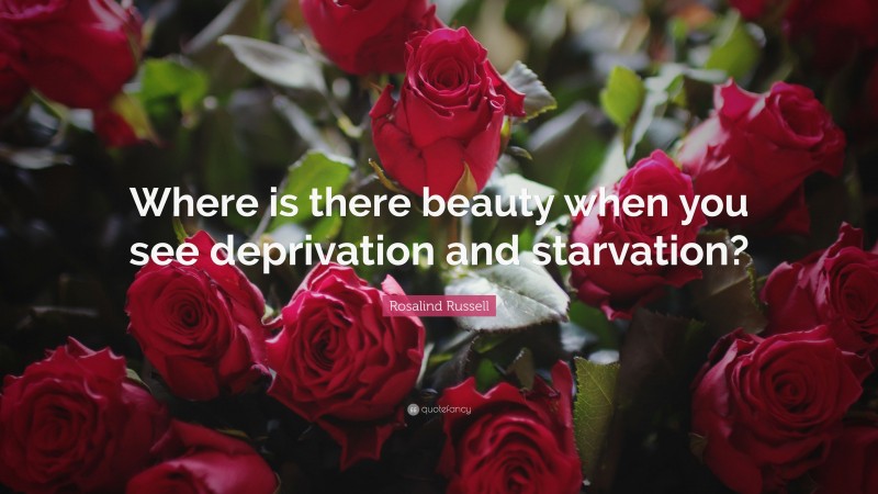 Rosalind Russell Quote: “Where is there beauty when you see deprivation and starvation?”