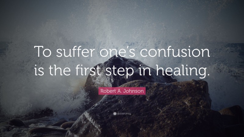 Robert A. Johnson Quote: “To suffer one’s confusion is the first step in healing.”