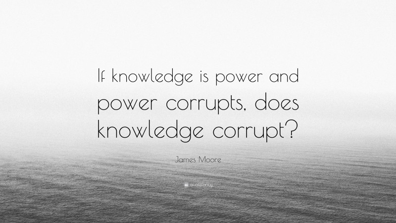 James Moore Quote: “If knowledge is power and power corrupts, does knowledge corrupt?”