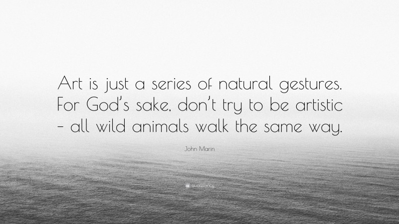 John Marin Quote: “Art is just a series of natural gestures. For God’s sake, don’t try to be artistic – all wild animals walk the same way.”