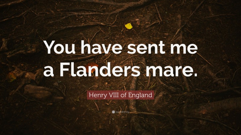 Henry VIII of England Quote: “You have sent me a Flanders mare.”