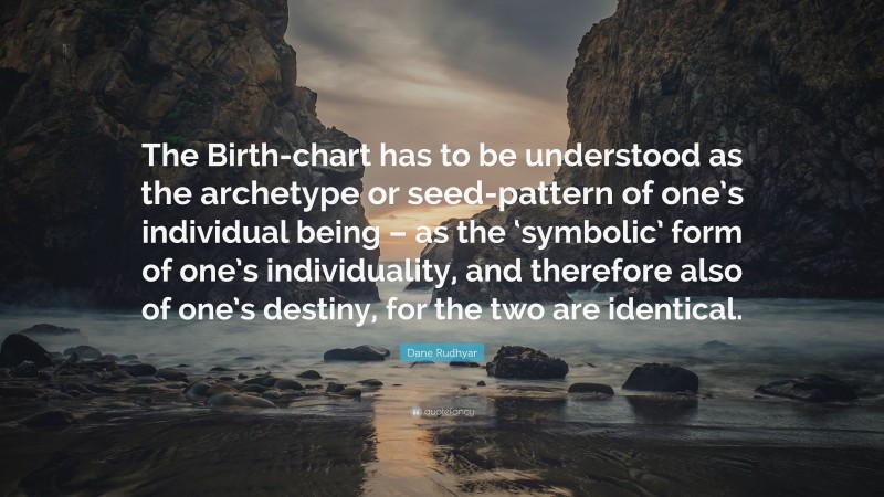 Dane Rudhyar Quote: “The Birth-chart has to be understood as the archetype or seed-pattern of one’s individual being – as the ‘symbolic’ form of one’s individuality, and therefore also of one’s destiny, for the two are identical.”