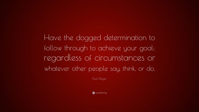 Paul Meyer Quote: “Have the dogged determination to follow through to achieve your goal; regardless of circumstances or whatever other people say, think, or do.”
