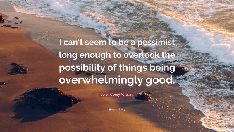 John Corey Whaley Quote: “I can’t seem to be a pessimist long enough to overlook the possibility of things being overwhelmingly good.”