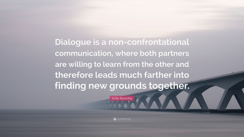 Scilla Elworthy Quote: “Dialogue is a non-confrontational communication, where both partners are willing to learn from the other and therefore leads much farther into finding new grounds together.”