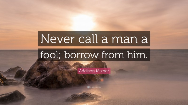 Addison Mizner Quote: “Never call a man a fool; borrow from him.”