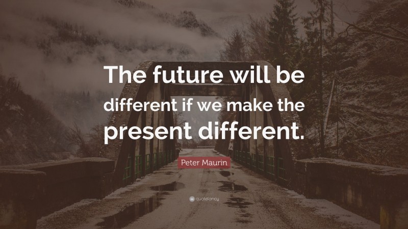 Peter Maurin Quote: “The future will be different if we make the present different.”