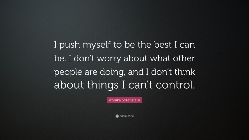 Annika Sorenstam Quote: “I push myself to be the best I can be. I don’t worry about what other people are doing, and I don’t think about things I can’t control.”