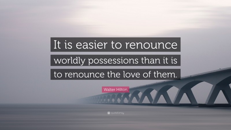 Walter Hilton Quote: “It is easier to renounce worldly possessions than it is to renounce the love of them.”