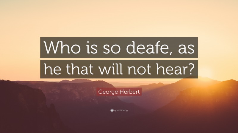 George Herbert Quote: “Who is so deafe, as he that will not hear?”