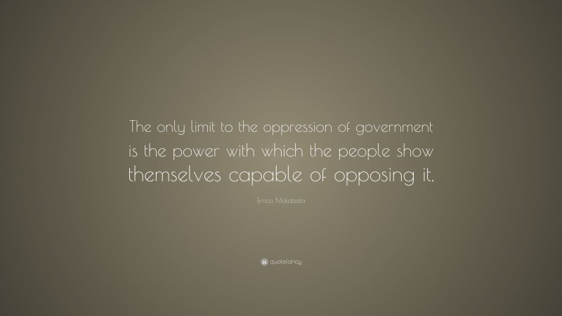 Errico Malatesta Quote: “The only limit to the oppression of government is the power with which the people show themselves capable of opposing it.”