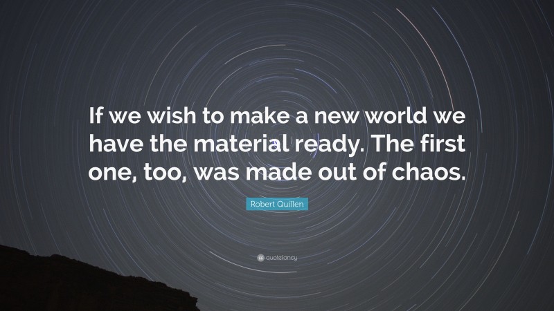 Robert Quillen Quote: “If we wish to make a new world we have the material ready. The first one, too, was made out of chaos.”
