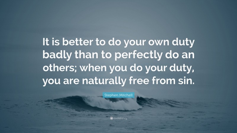 Stephen Mitchell Quote: “It is better to do your own duty badly than to perfectly do an others; when you do your duty, you are naturally free from sin.”
