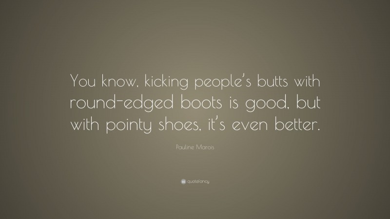 Pauline Marois Quote: “You know, kicking people’s butts with round-edged boots is good, but with pointy shoes, it’s even better.”