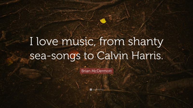 Brian McDermott Quote: “I love music, from shanty sea-songs to Calvin Harris.”