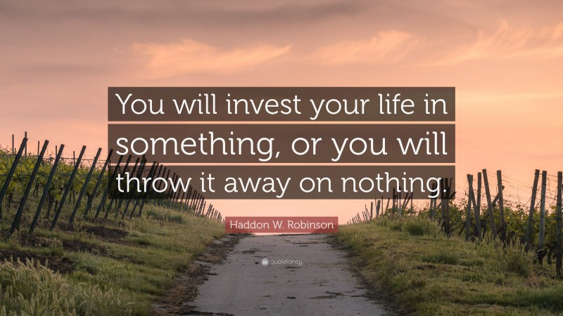 Haddon W. Robinson Quote: “You will invest your life in something, or you will throw it away on nothing.”