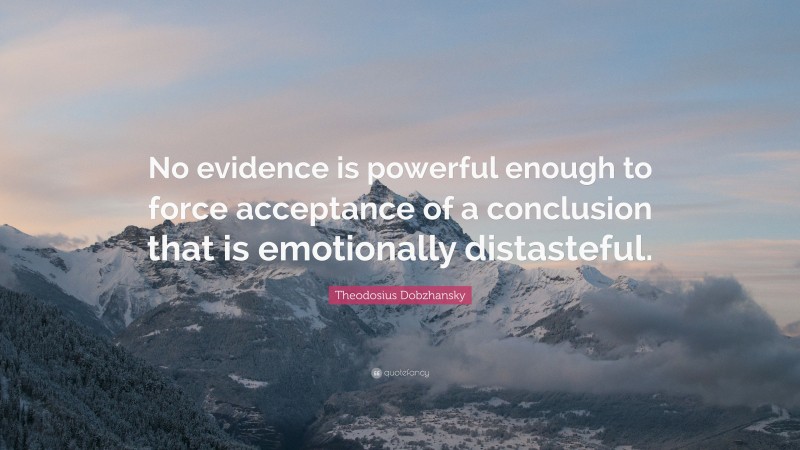 Theodosius Dobzhansky Quote: “No evidence is powerful enough to force acceptance of a conclusion that is emotionally distasteful.”