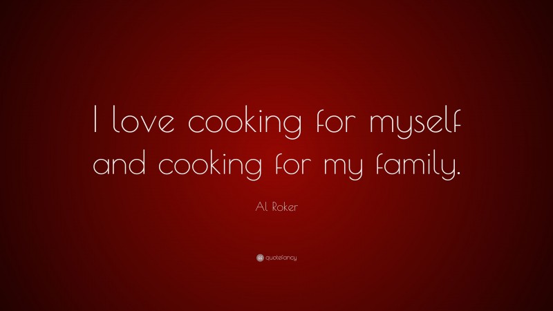 Al Roker Quote: “I love cooking for myself and cooking for my family.”