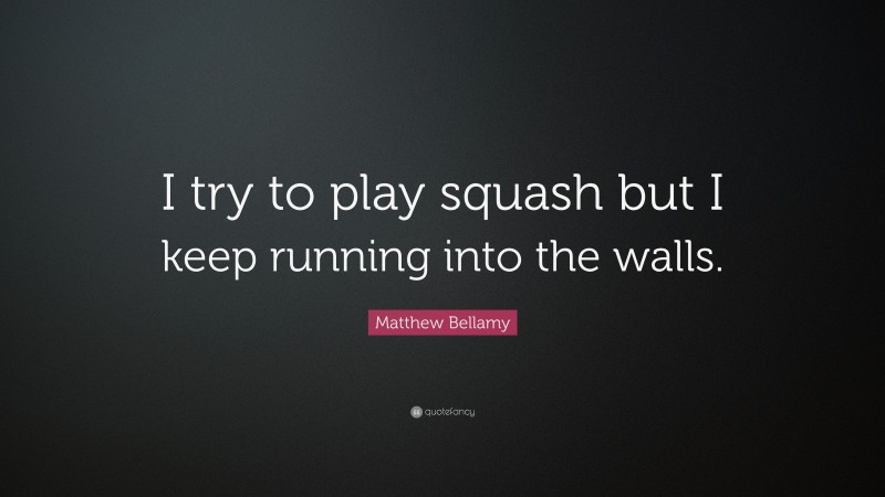 Matthew Bellamy Quote: “I try to play squash but I keep running into the walls.”