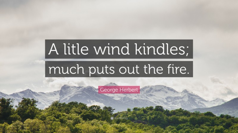 George Herbert Quote: “A litle wind kindles; much puts out the fire.”